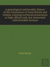 A Genealogical And Heraldic History Of The Commoners Of Great Britain And Ireland, Enjoying Territorial Possessions Or High Official Rank, But Uninvested With Heritable Honours