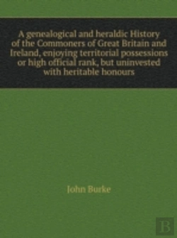 Bertrand.pt - A Genealogical And Heraldic History Of The Commoners Of Great Britain And Ireland, Enjoying Territorial Possessions Or High Official Rank, But Uninvested With Heritable Honours