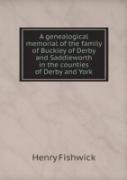 A Genealogical Memorial Of The Family Of Buckley Of Derby And Saddleworth In The Counties Of Derby And York