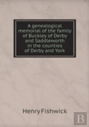 A Genealogical Memorial Of The Family Of Buckley Of Derby And Saddleworth In The Counties Of Derby And York
