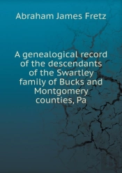 A Genealogical Record Of The Descendants Of The Swartley Family Of Bucks And Montgomery Counties, Pa