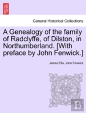 A Genealogy Of The Family Of Radclyffe, Of Dilston, In Northumberland. (With Preface By John Fenwick.)