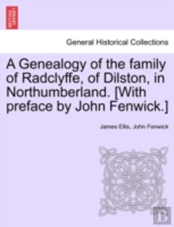 Bertrand.pt - A Genealogy Of The Family Of Radclyffe, Of Dilston, In Northumberland. (With Preface By John Fenwick.)