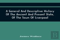 A General And Descriptive History Of The Ancient And Present State, Of The Town Of Liverpool