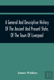 A General And Descriptive History Of The Ancient And Present State, Of The Town Of Liverpool