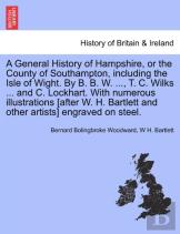 A General History Of Hampshire, Or The County Of Southampton, Including The Isle Of Wight. By B. B. W. ..., T. C. Wilks ... And C. Lockhart. With Nu