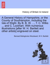 A General History Of Hampshire, Or The County Of Southampton, Including The Isle Of Wight. By B. B. W. ..., T. C. Wilks ... And C. Lockhart. With Nu