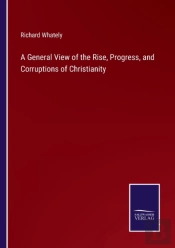 A General View Of The Rise, Progress, And Corruptions Of Christianity