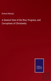 A General View Of The Rise, Progress, And Corruptions Of Christianity