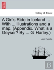A Girl'S Ride In Iceland ... With ... Illustrations And A Map. (Appendix. What Is A Geyser? By ... G. Harley.)