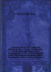 A Glossary Of Obscure Words And Phrases In The Writings Of Shakspeare And His Contemporaries Traced Etymologically To The Ancient Language Of The British People As Spoken Before The Irruption Of The D