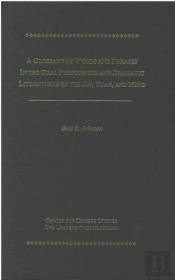 A Glossary Of Words And Phrases In The Oral Performing And Dramatic Literatures Of The Jin, Yuan, And Ming
