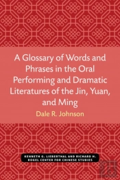 A Glossary Of Words And Phrases In The Oral Performing And Dramatic Literatures Of The Jin, Yuan, And Ming