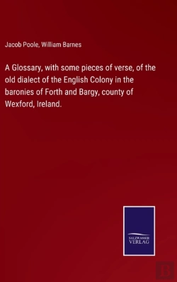 Bertrand.pt - A Glossary, With Some Pieces Of Verse, Of The Old Dialect Of The English Colony In The Baronies Of Forth And Bargy, County Of Wexford, Ireland.