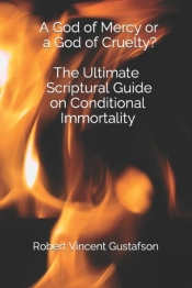 A God Of Mercy Or A God Of Cruelty? The Ultimate Scriptural Guide On Conditional Immortality