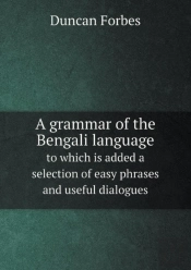 A Grammar Of The Bengali Language To Which Is Added A Selection Of Easy Phrases And Useful Dialogues