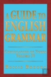 A Guide To English Grammar: Conjugation Of Verbs Volume Iv