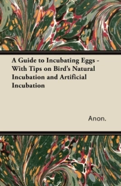 A Guide To Incubating Eggs - With Tips On Birds Natural Incubation And Artificial Incubation