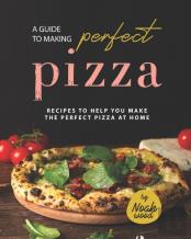 A Guide To Making Perfect Pizza