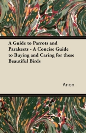 A Guide To Parrots And Parakeets - A Concise Guide To Buying And Caring For These Beautiful Birds