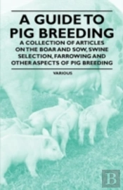 A Guide To Pig Breeding - A Collection Of Articles On The Boar And Sow, Swine Selection, Farrowing And Other Aspects Of Pig Breeding