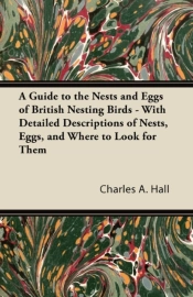 A Guide To The Nests And Eggs Of British Nesting Birds - With Detailed Descriptions Of Nests, Eggs, And Where To Look For Them