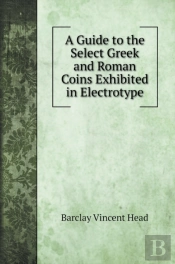 A Guide To The Select Greek And Roman Coins Exhibited In Electrotype