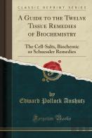 A Guide To The Twelve Tissue Remedies Of Biochemistry: The Cell-Salts, Biochemic Or Schuessler Remedies (Classic Reprint)