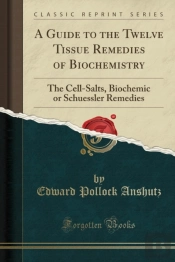 A Guide To The Twelve Tissue Remedies Of Biochemistry: The Cell-Salts, Biochemic Or Schuessler Remedies (Classic Reprint)