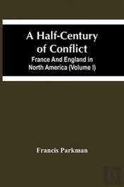 A Half-Century Of Conflict. France And England In North America (Volume I)
