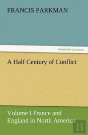 A Half Century Of Conflict - Volume I France And England In North America