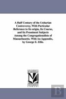 A Half Century Of The Unitarian Controversy, With Particular Reference To Its Origin, Its Course, And Its Prominent Subjects Among The Congregationalists Of Massachusetts. With An Appendix, By George 