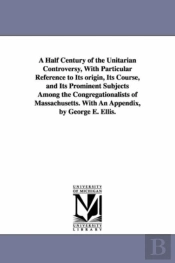 A Half Century Of The Unitarian Controversy, With Particular Reference To Its Origin, Its Course, And Its Prominent Subjects Among The Congregationalists Of Massachusetts. With An Appendix, By George 