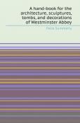 A Hand-Book For The Architecture, Sculptures, Tombs, And Decorations Of Westminster Abbey