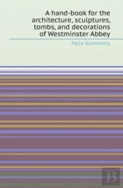 A Hand-Book For The Architecture, Sculptures, Tombs, And Decorations Of Westminster Abbey