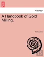 A Handbook Of Gold Milling.