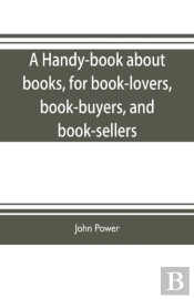 A Handy-Book About Books, For Book-Lovers, Book-Buyers, And Book-Sellers