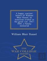 A Happy Warrior; Letters Of William Muir Russel, An American Aviator In The Great War, 1917-1918...A Family Memorial - War College Series