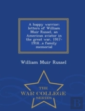 A Happy Warrior; Letters Of William Muir Russel, An American Aviator In The Great War, 1917-1918...A Family Memorial - War College Series