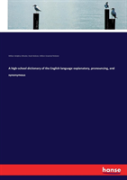 A High-School Dictionary Of The English Language Explanatory, Pronouncing, And Synonymous