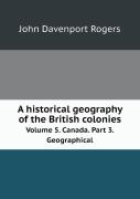 A Historical Geography Of The British Colonies Volume 5. Canada. Part 3. Geographical