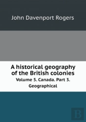 A Historical Geography Of The British Colonies Volume 5. Canada. Part 3. Geographical