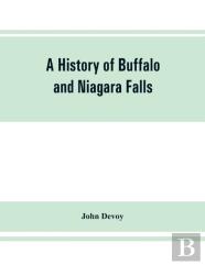 A History Of Buffalo And Niagara Falls, Including A Concise Account Of The Aboriginal Inhabitants Of This Region; The First White Explorers And Missionaries; The Pioneers And Their Successors. A Narrt