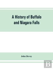 A History Of Buffalo And Niagara Falls, Including A Concise Account Of The Aboriginal Inhabitants Of This Region; The First White Explorers And Missionaries; The Pioneers And Their Successors. A Narrt