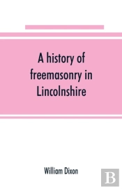 A History Of Freemasonry In Lincolnshire; Being A Record Of All Extinct And Existing Lodges, Chapters, &C.; A Century Of The Working Of Provincial Grand Lodge And The Witham Lodge; Together With Biogr