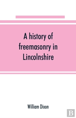 Bertrand.pt - A History Of Freemasonry In Lincolnshire; Being A Record Of All Extinct And Existing Lodges, Chapters, &C.; A Century Of The Working Of Provincial Grand Lodge And The Witham Lodge; Together With Biogr