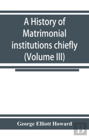 A History Of Matrimonial Institutions Chiefly In England And The United States, With An Introductory Analysis Of The Literature And The Theories Of Primitive Marriage And The Family (Volume Iii)
