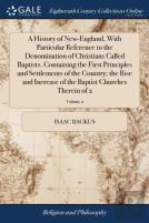A History Of New-England, With Particular Reference To The Denomination Of Christians Called Baptists. Containing The First Principles And Settlements Of The Country; The Rise And Increase Of The Bapt