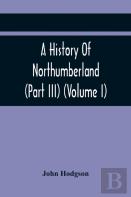 A History Of Northumberland (Part Iii) (Volume I); Containing Ancient Record And Historical Papers