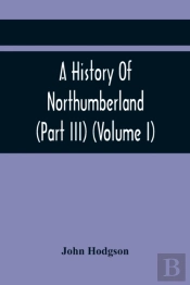 A History Of Northumberland (Part Iii) (Volume I); Containing Ancient Record And Historical Papers